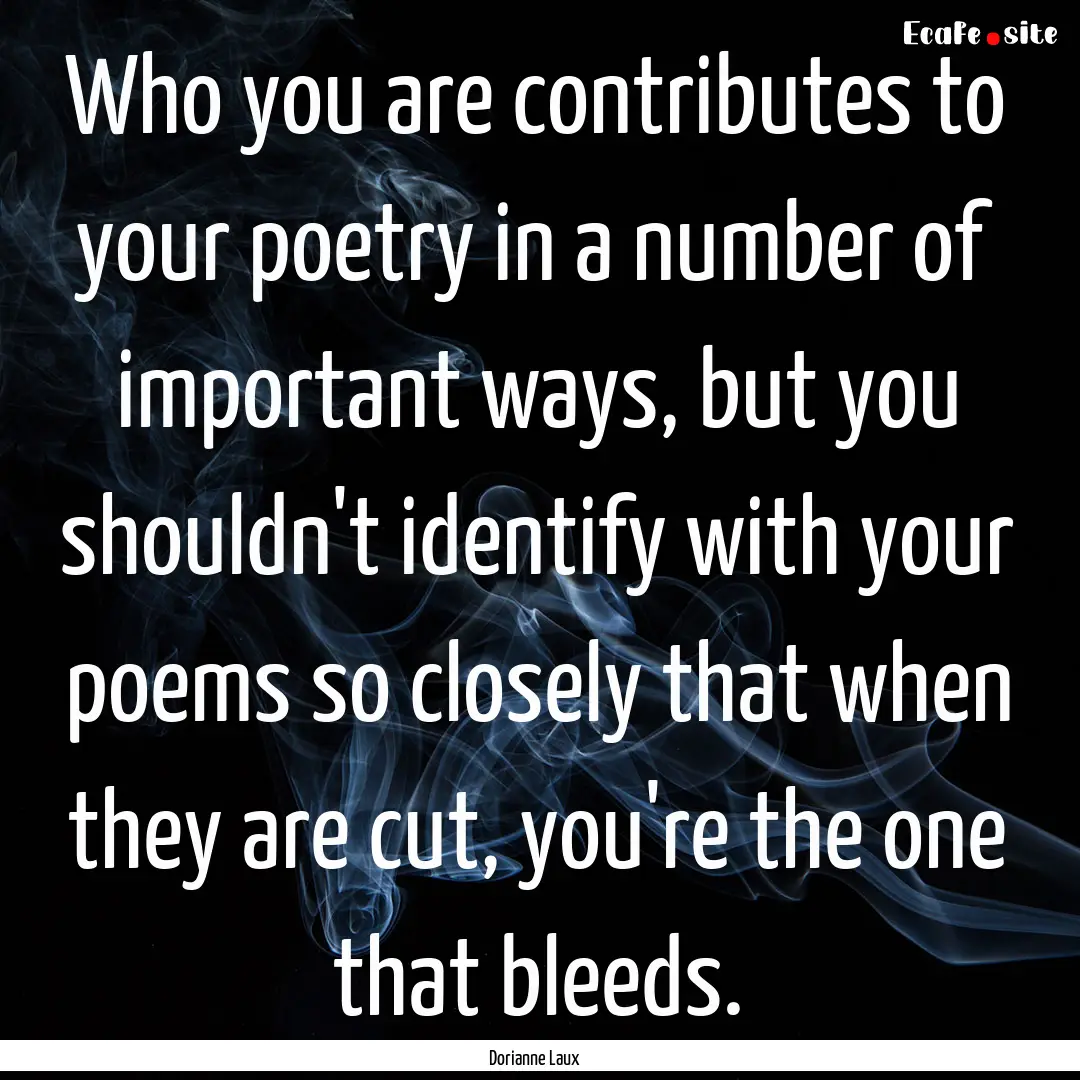 Who you are contributes to your poetry in.... : Quote by Dorianne Laux