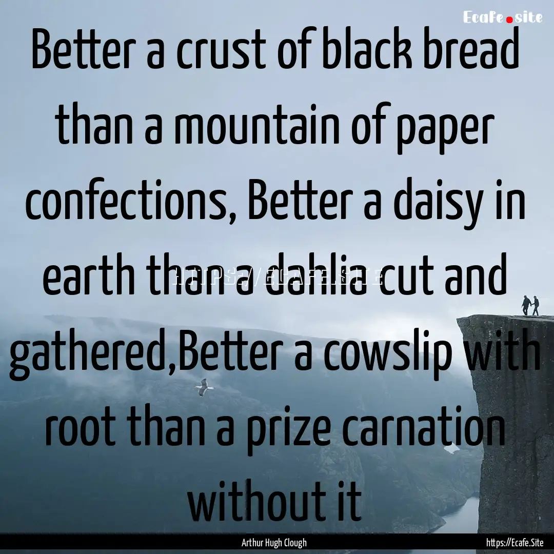 Better a crust of black bread than a mountain.... : Quote by Arthur Hugh Clough