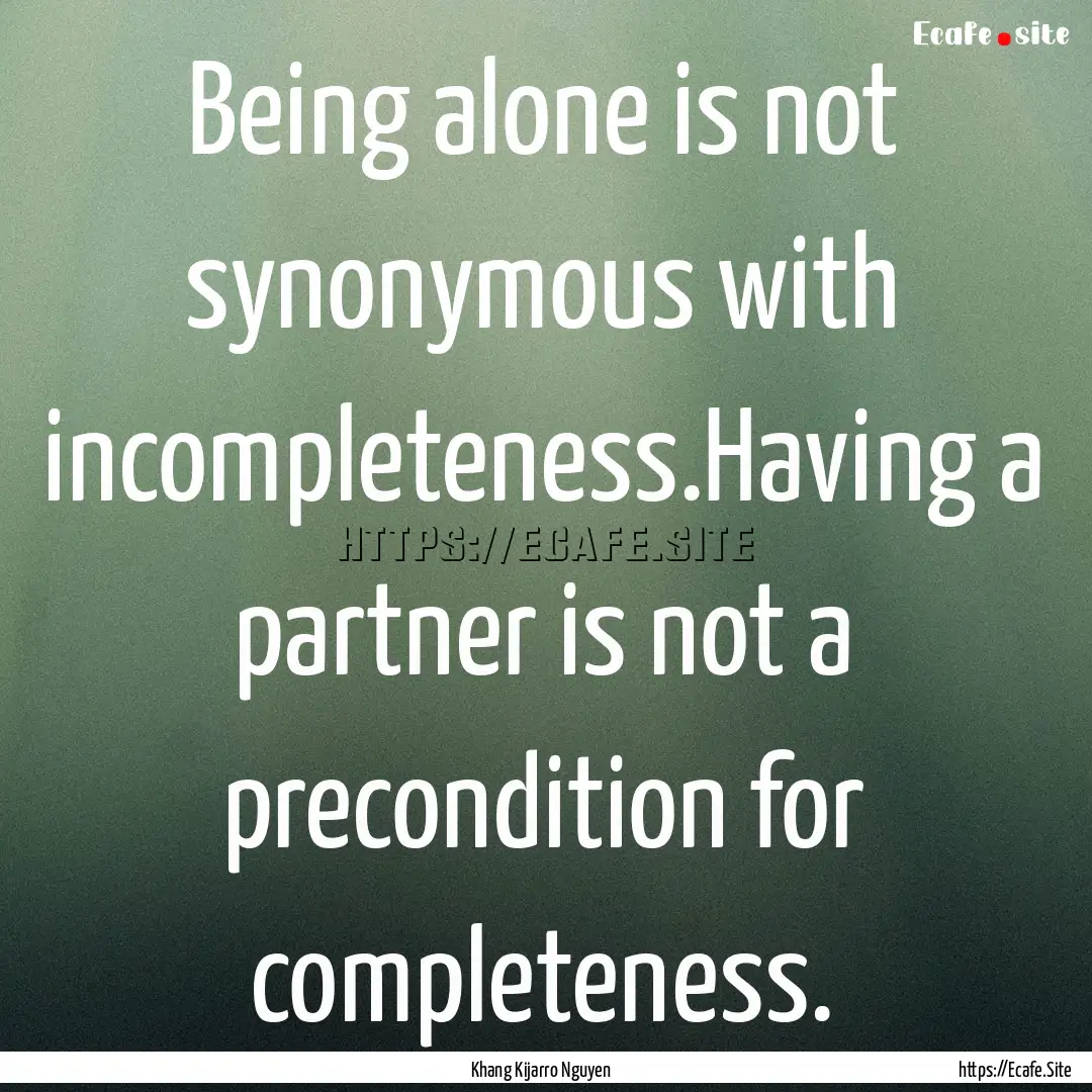 Being alone is not synonymous with incompleteness.Having.... : Quote by Khang Kijarro Nguyen