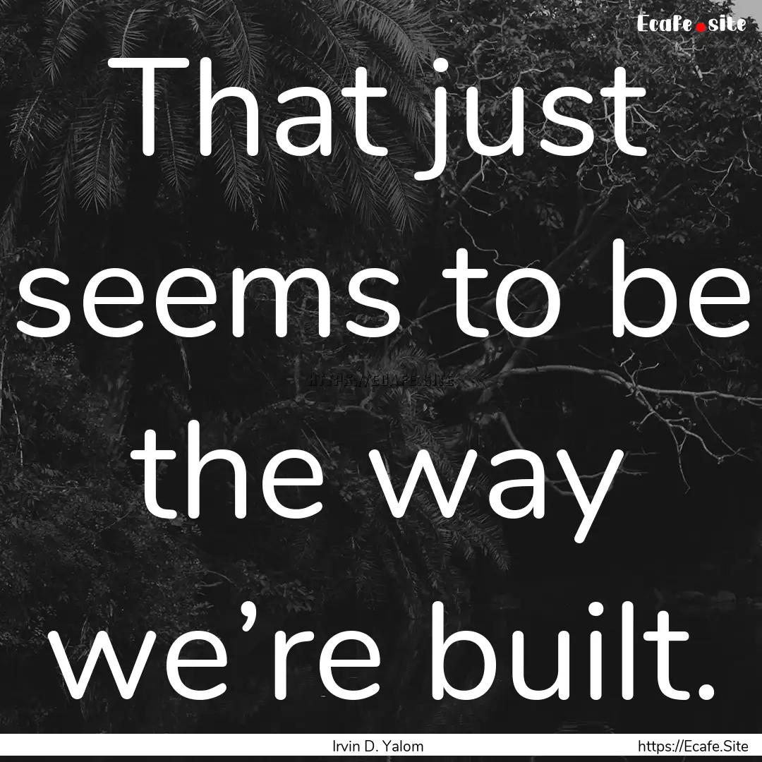 That just seems to be the way we’re built..... : Quote by Irvin D. Yalom