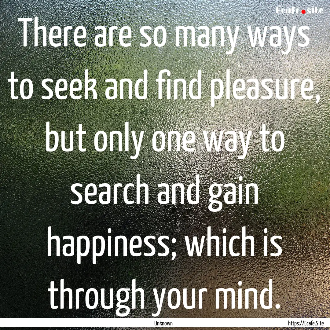 There are so many ways to seek and find pleasure,.... : Quote by Unknown