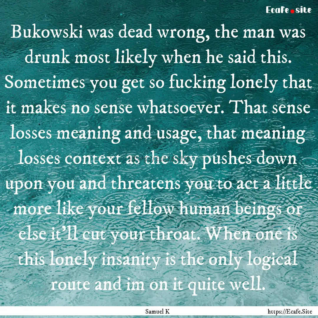 Bukowski was dead wrong, the man was drunk.... : Quote by Samuel K