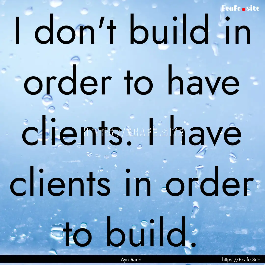 I don't build in order to have clients. I.... : Quote by Ayn Rand