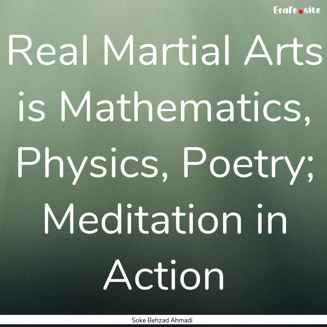 Real Martial Arts is Mathematics, Physics,.... : Quote by Soke Behzad Ahmadi