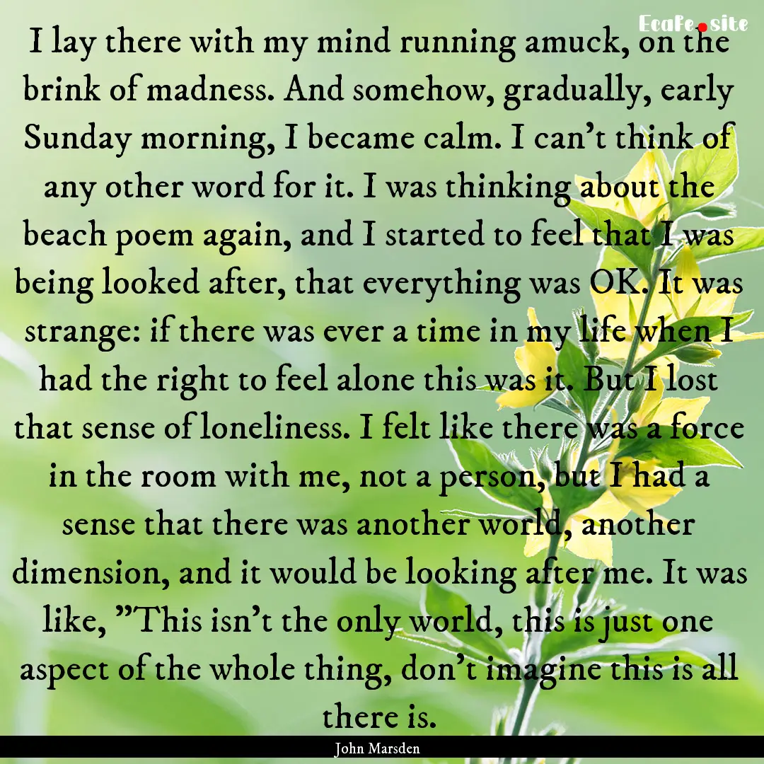 I lay there with my mind running amuck, on.... : Quote by John Marsden