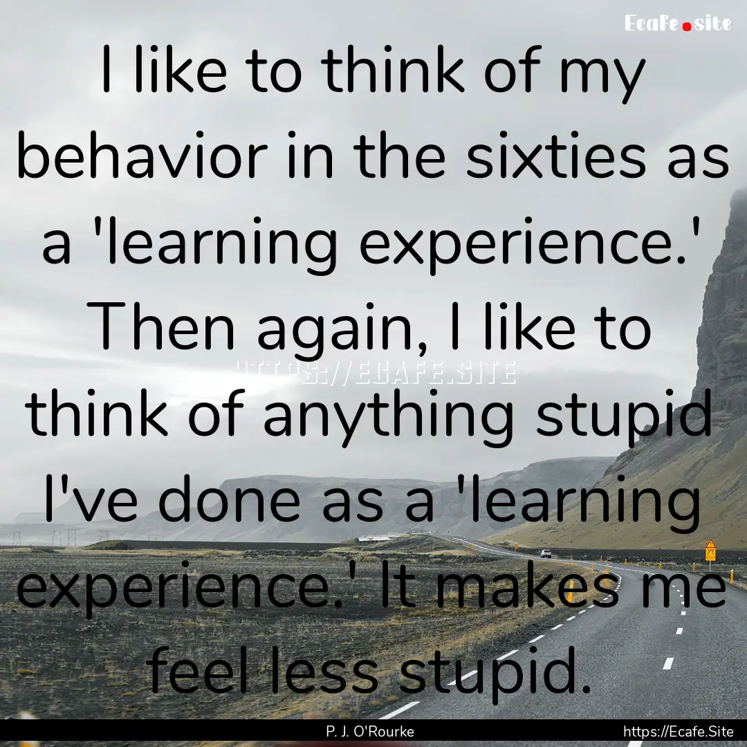 I like to think of my behavior in the sixties.... : Quote by P. J. O'Rourke