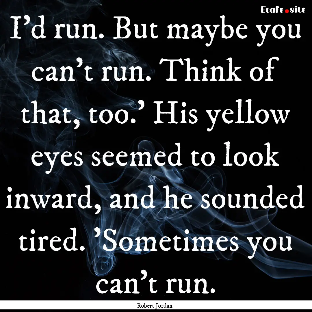 I'd run. But maybe you can't run. Think of.... : Quote by Robert Jordan