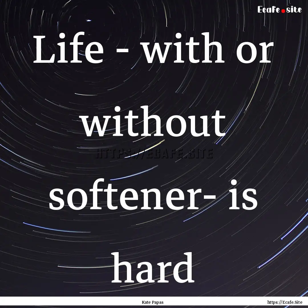 Life - with or without softener- is hard : Quote by Kate Papas