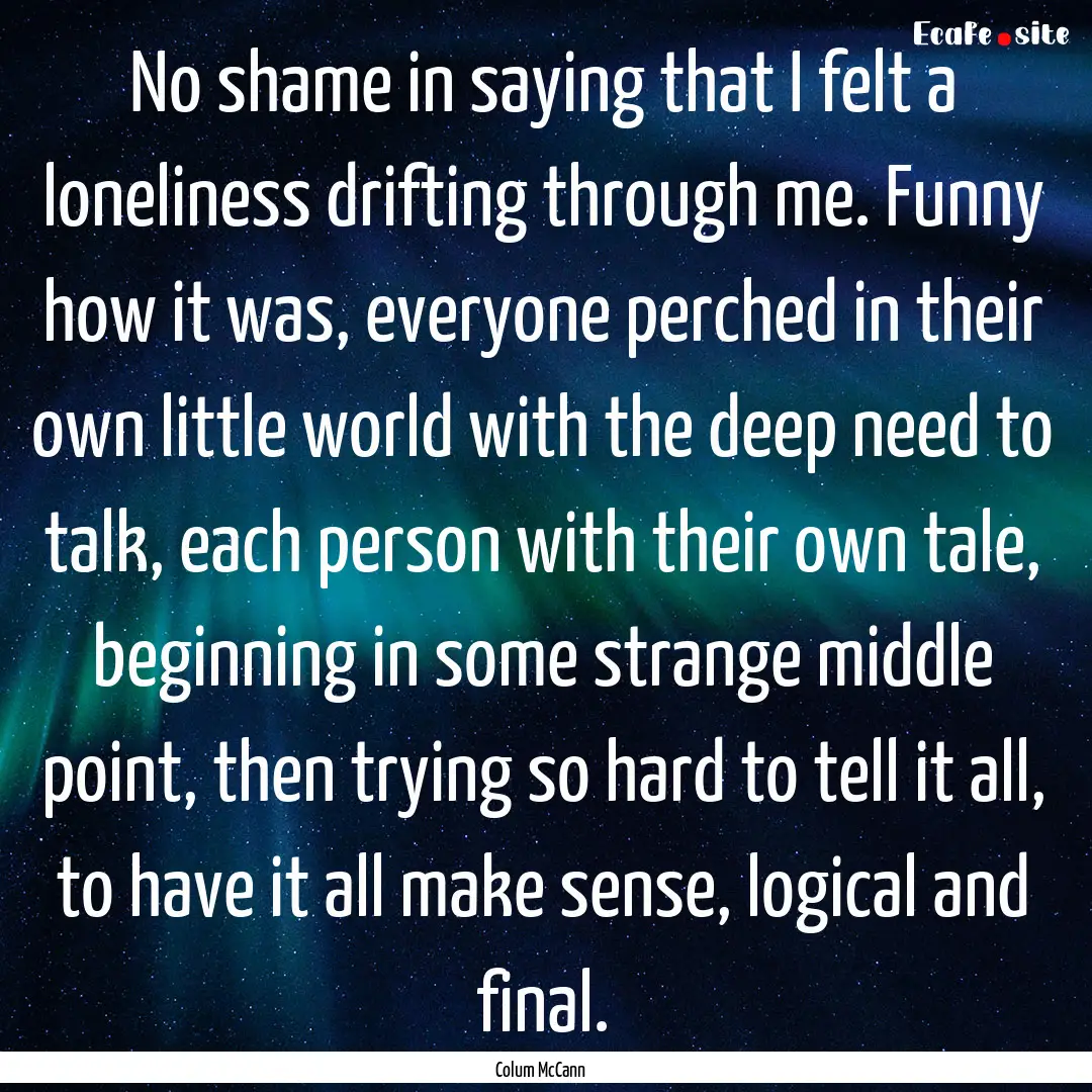 No shame in saying that I felt a loneliness.... : Quote by Colum McCann