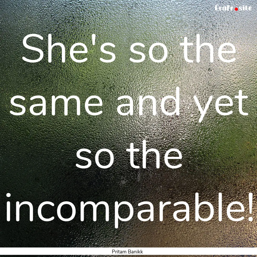 She's so the same and yet so the incomparable!.... : Quote by Pritam Banikk