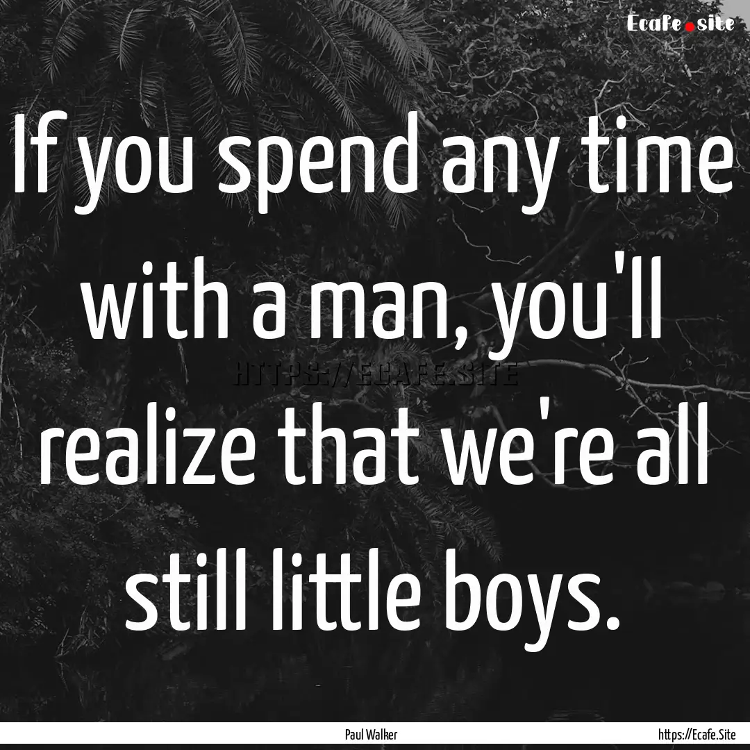 If you spend any time with a man, you'll.... : Quote by Paul Walker