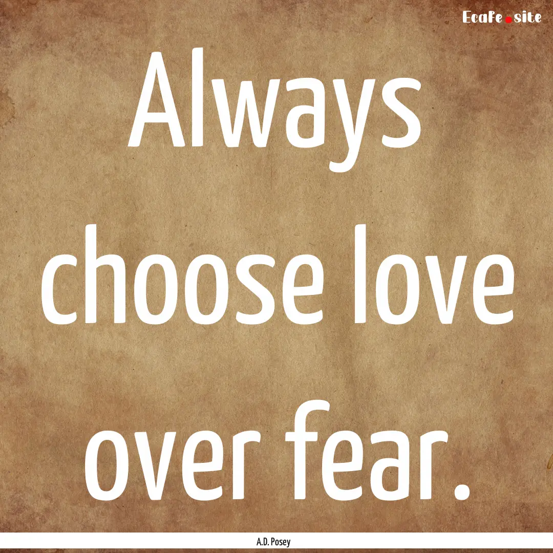 Always choose love over fear. : Quote by A.D. Posey