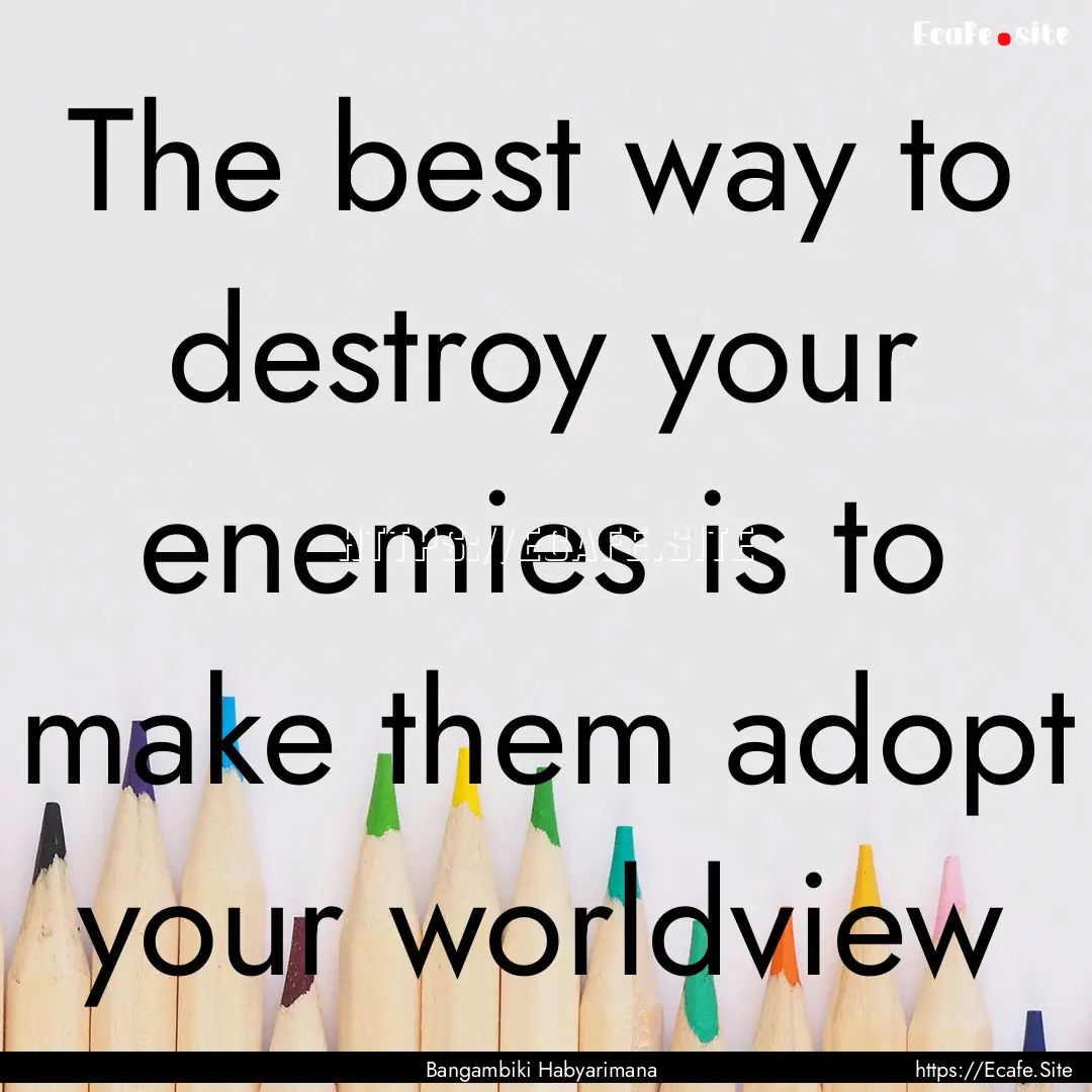 The best way to destroy your enemies is to.... : Quote by Bangambiki Habyarimana