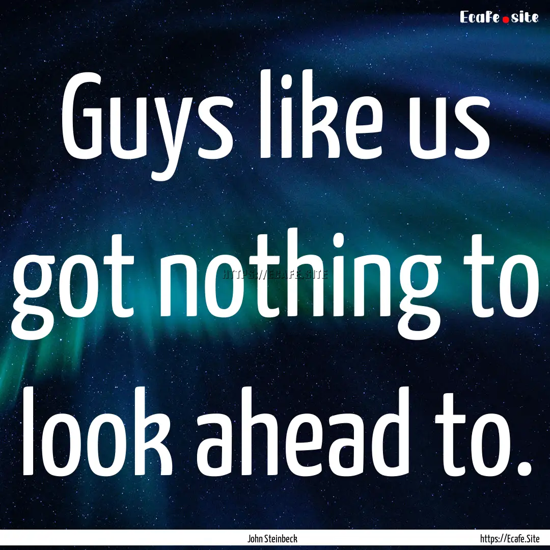 Guys like us got nothing to look ahead to..... : Quote by John Steinbeck