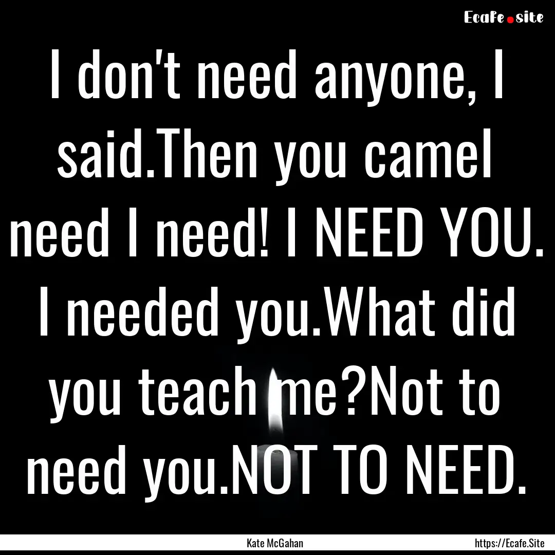 I don't need anyone, I said.Then you cameI.... : Quote by Kate McGahan