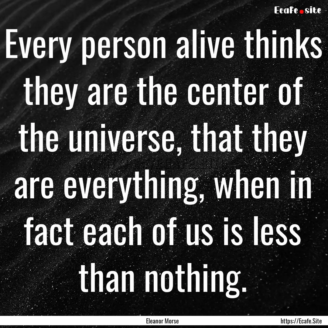 Every person alive thinks they are the center.... : Quote by Eleanor Morse