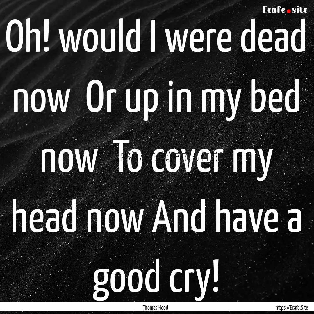 Oh! would I were dead now Or up in my bed.... : Quote by Thomas Hood