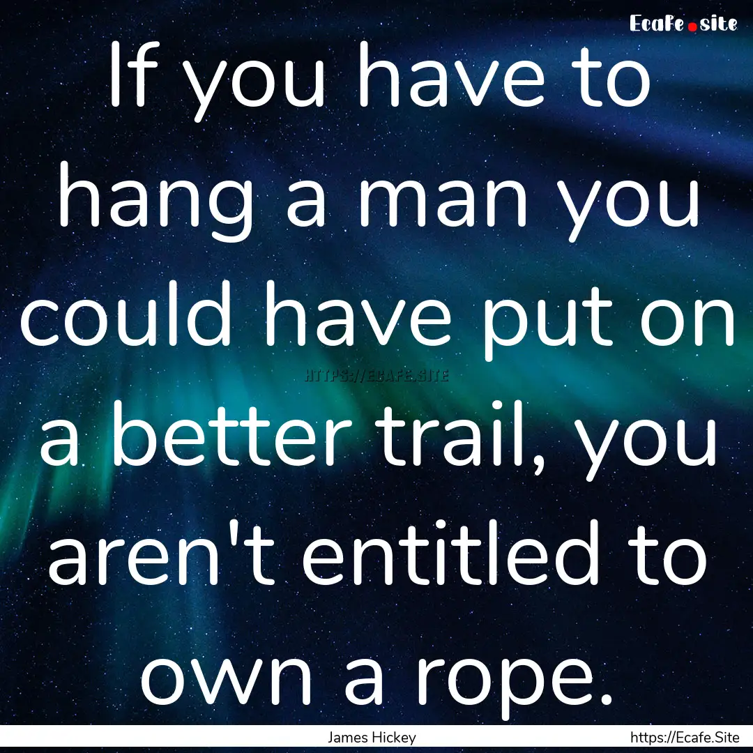 If you have to hang a man you could have.... : Quote by James Hickey