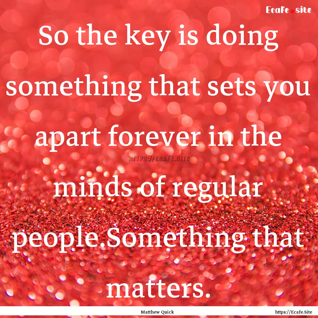 So the key is doing something that sets you.... : Quote by Matthew Quick