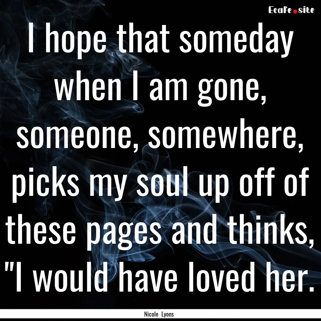 I hope that someday when I am gone, someone,.... : Quote by Nicole Lyons