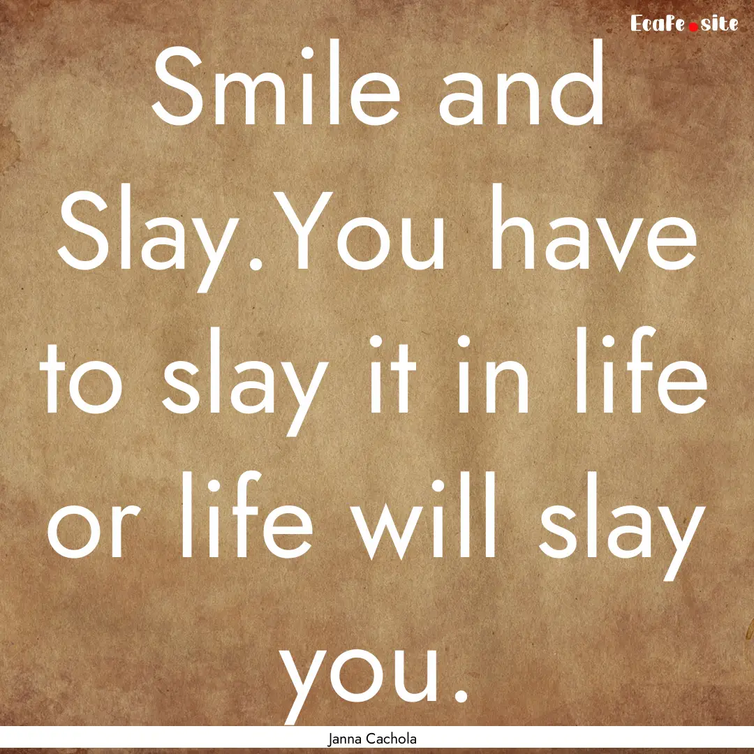 Smile and Slay.You have to slay it in life.... : Quote by Janna Cachola