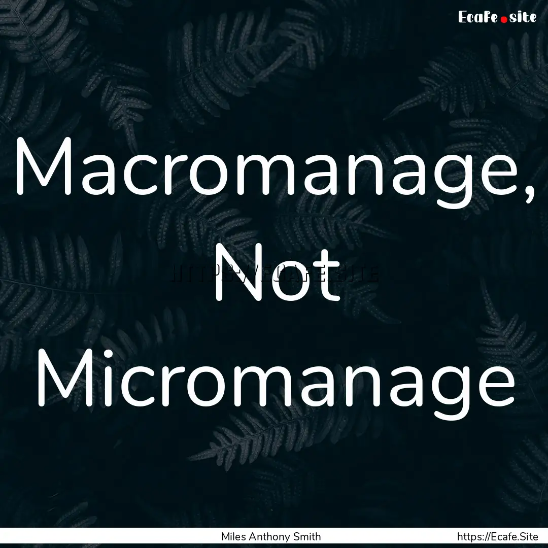 Macromanage, Not Micromanage : Quote by Miles Anthony Smith