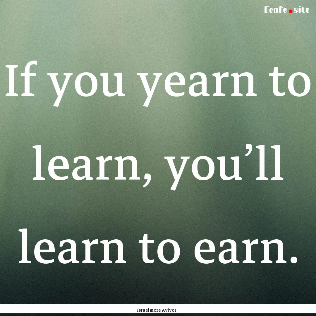 If you yearn to learn, you’ll learn to.... : Quote by Israelmore Ayivor