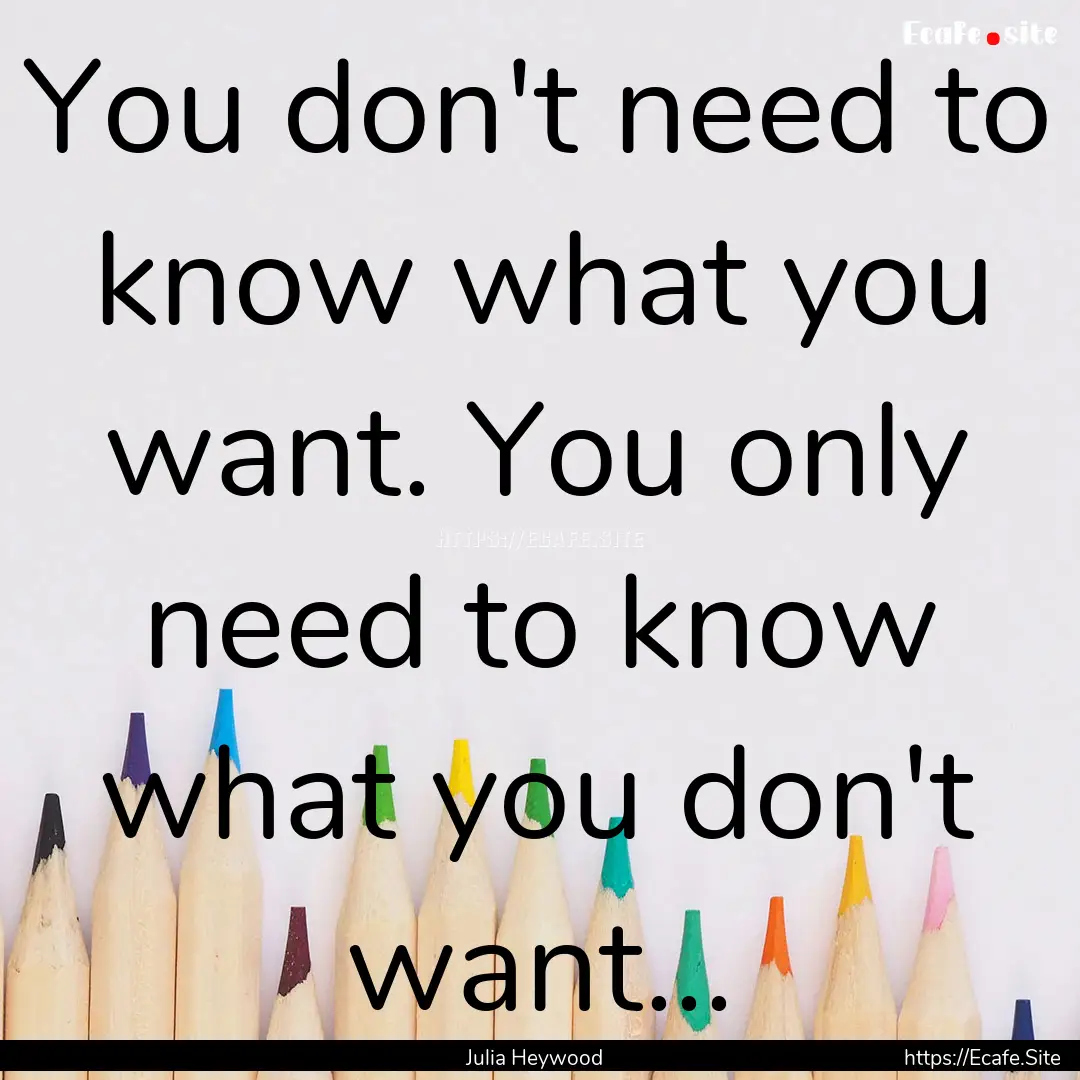 You don't need to know what you want. You.... : Quote by Julia Heywood