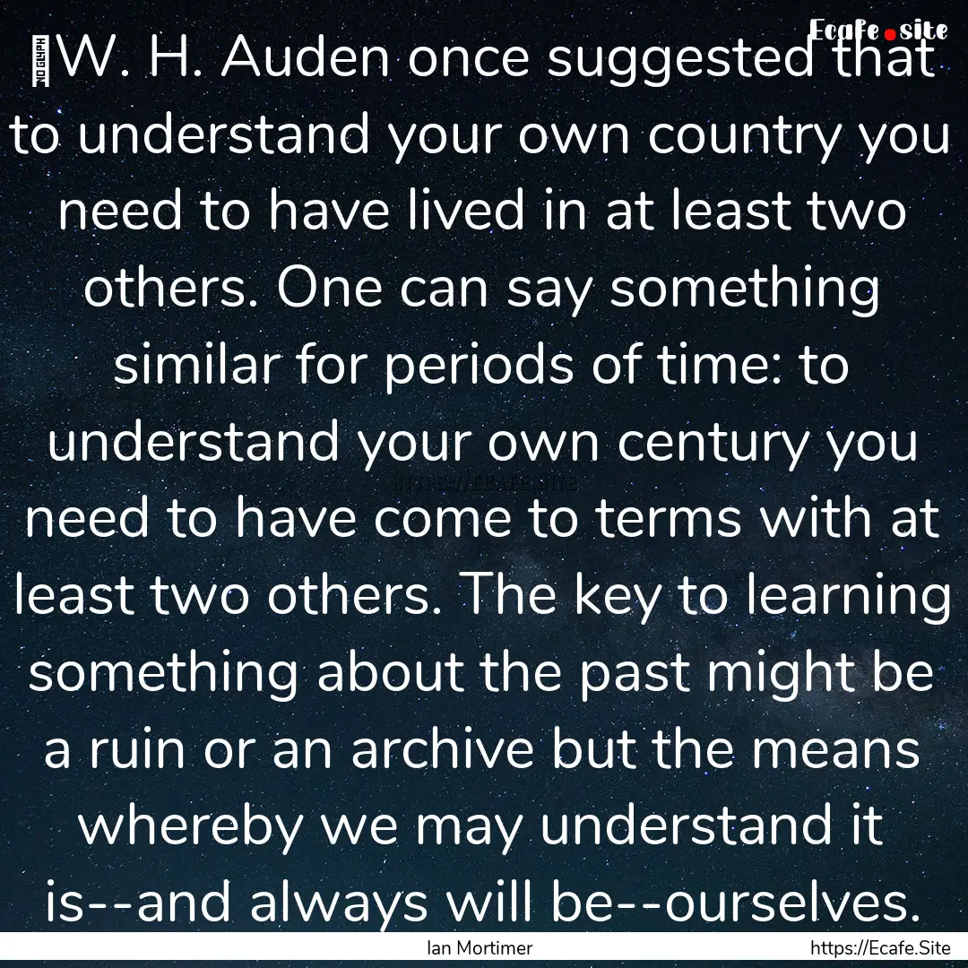 ‎W. H. Auden once suggested that to understand.... : Quote by Ian Mortimer