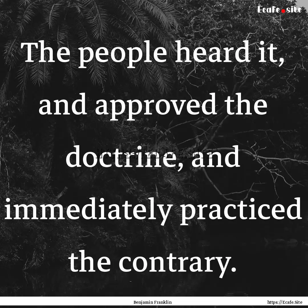 The people heard it, and approved the doctrine,.... : Quote by Benjamin Franklin