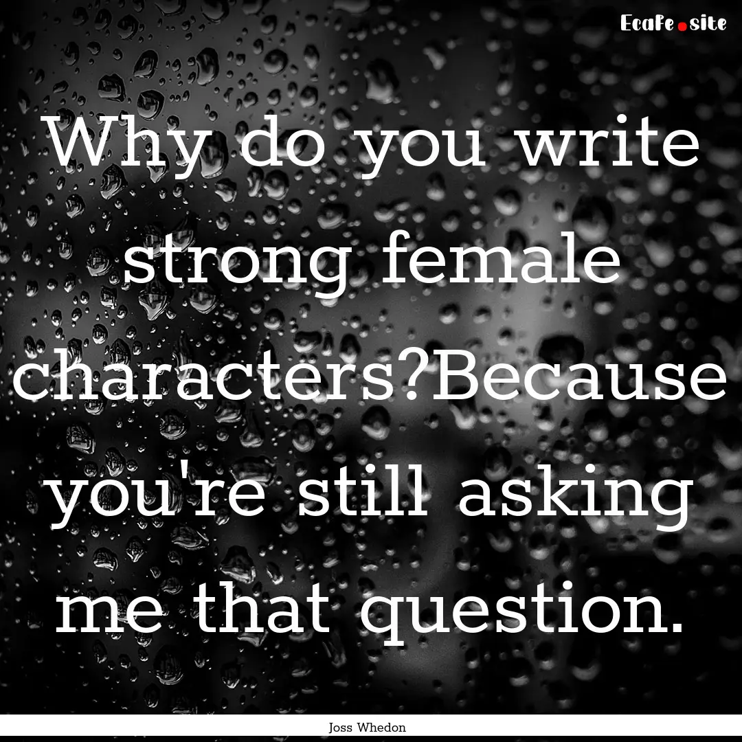 Why do you write strong female characters?Because.... : Quote by Joss Whedon