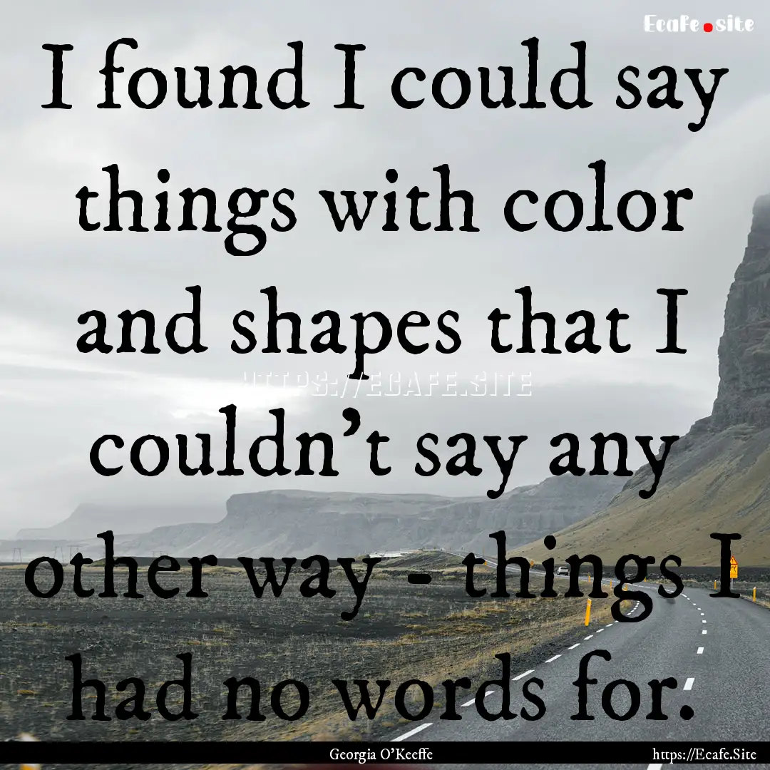 I found I could say things with color and.... : Quote by Georgia O'Keeffe