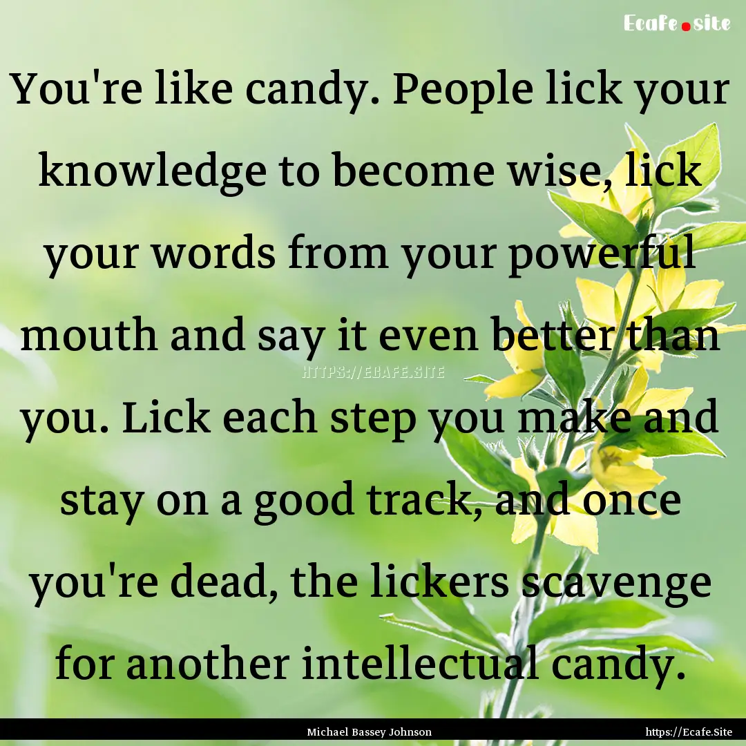 You're like candy. People lick your knowledge.... : Quote by Michael Bassey Johnson