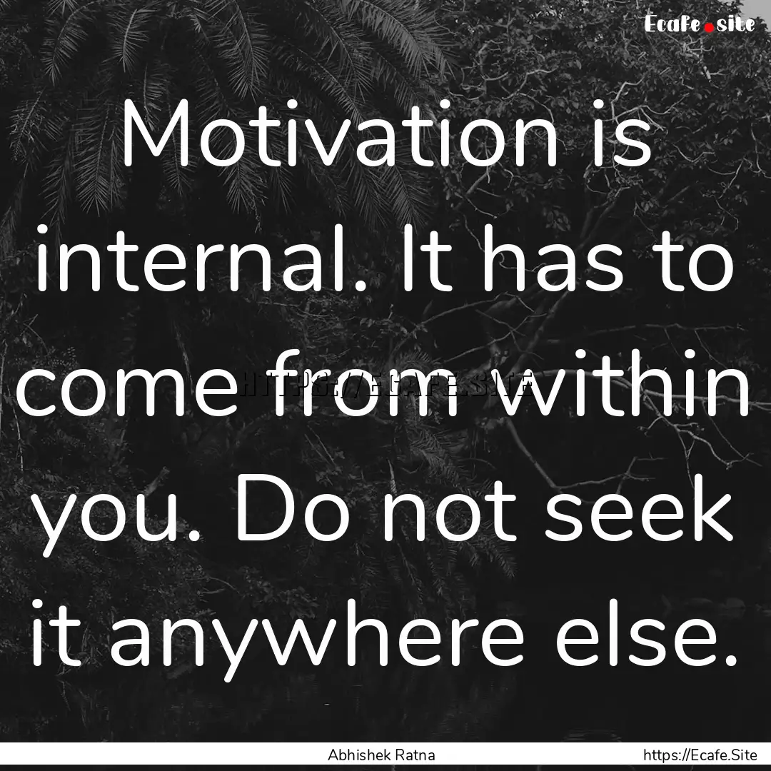 Motivation is internal. It has to come from.... : Quote by Abhishek Ratna