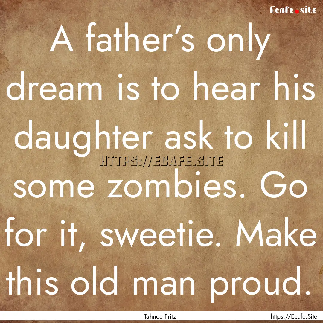 A father’s only dream is to hear his daughter.... : Quote by Tahnee Fritz