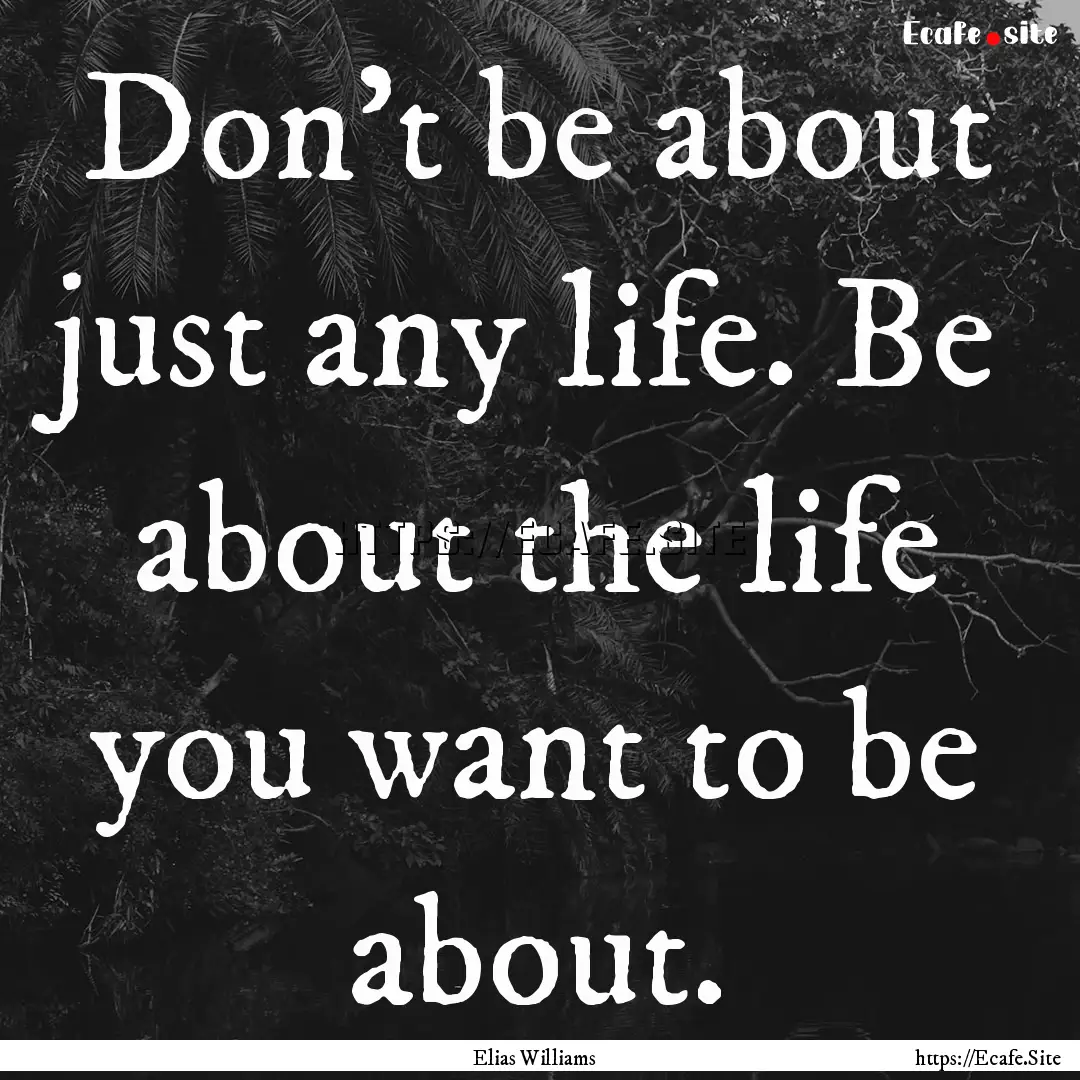 Don't be about just any life. Be about the.... : Quote by Elias Williams