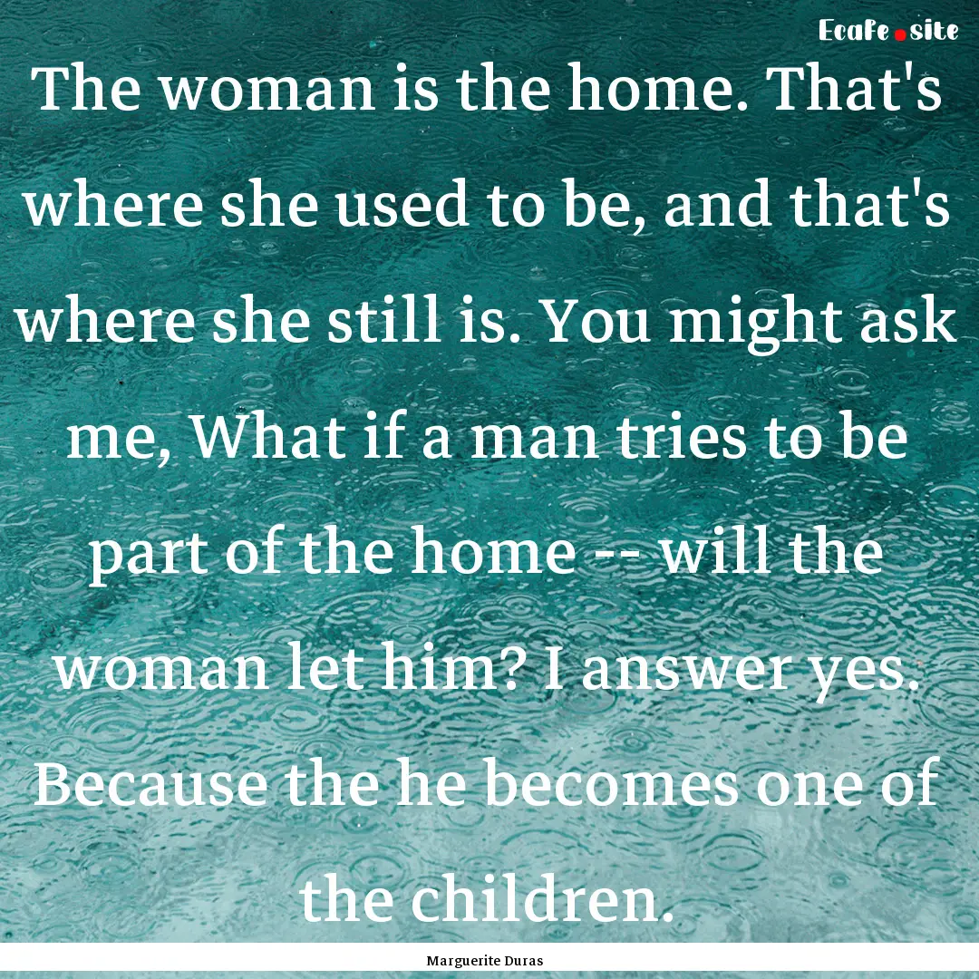 The woman is the home. That's where she used.... : Quote by Marguerite Duras