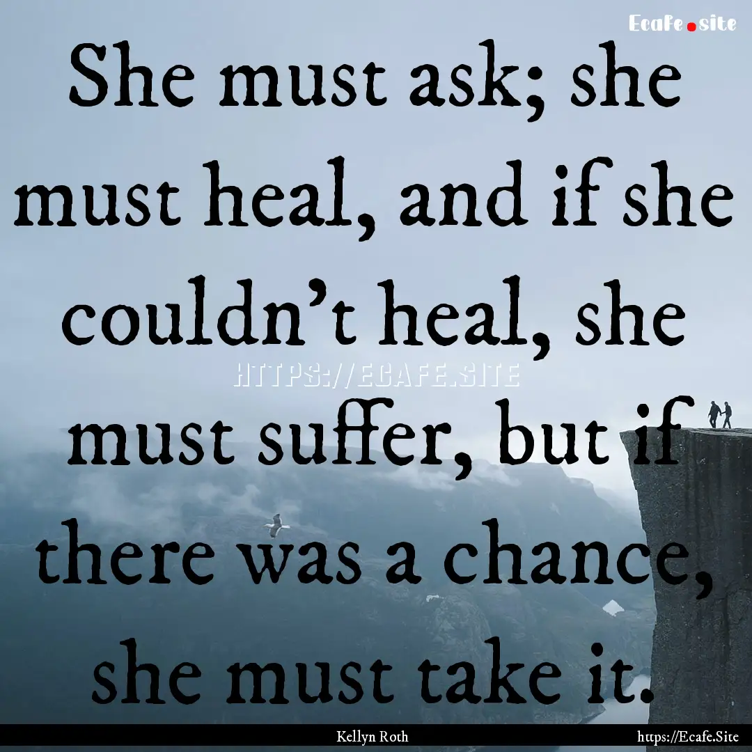 She must ask; she must heal, and if she couldn’t.... : Quote by Kellyn Roth