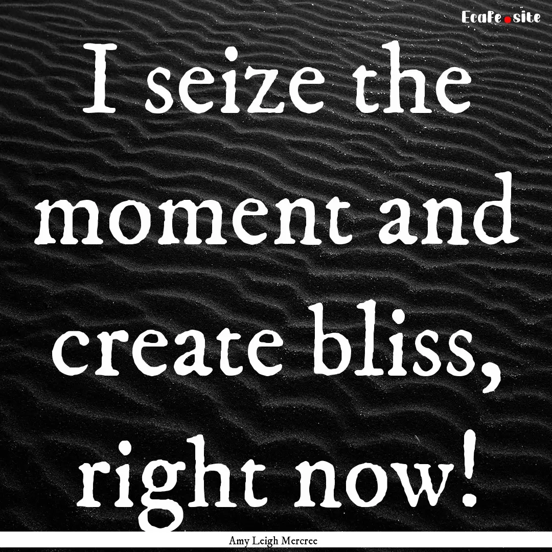 I seize the moment and create bliss, right.... : Quote by Amy Leigh Mercree