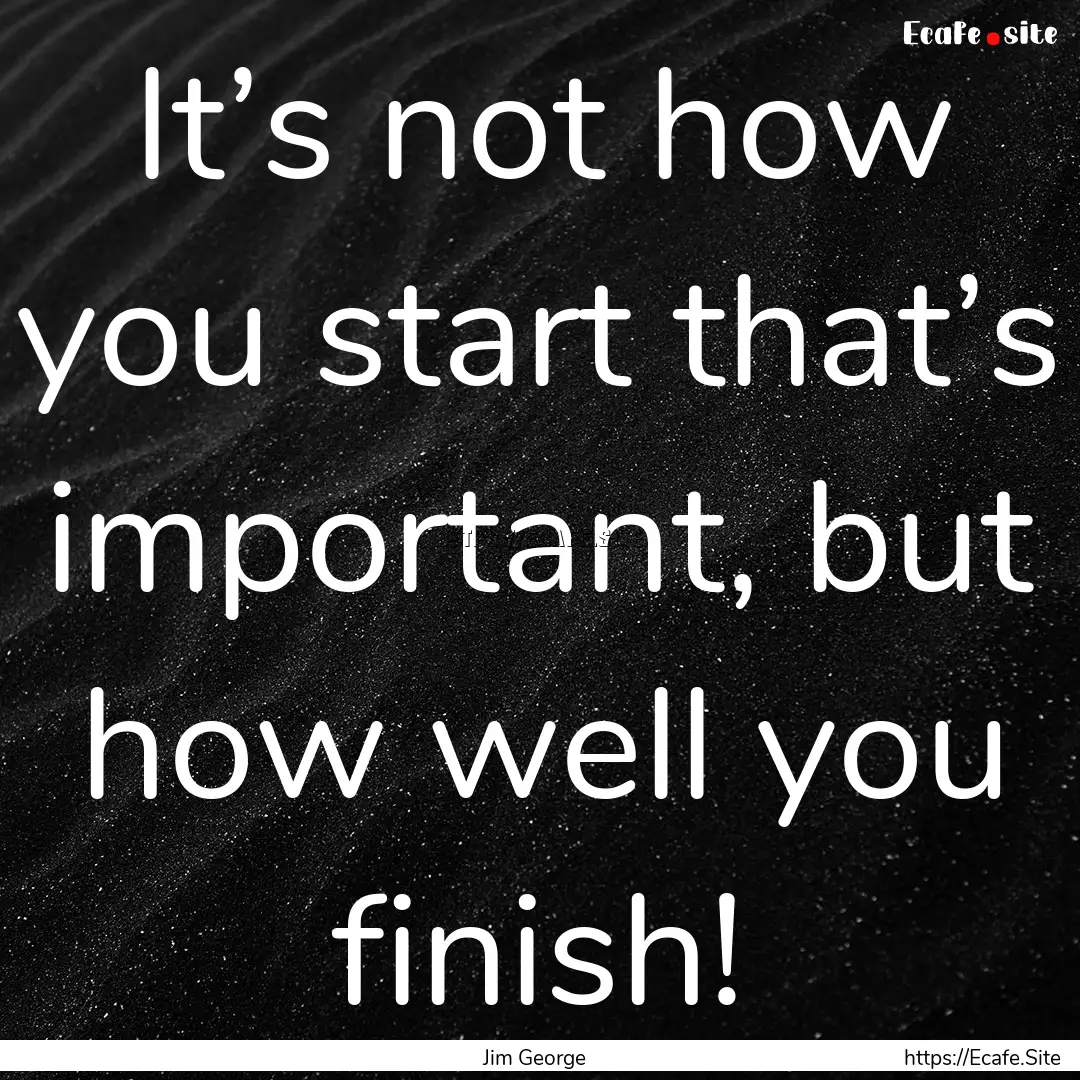 It’s not how you start that’s important,.... : Quote by Jim George