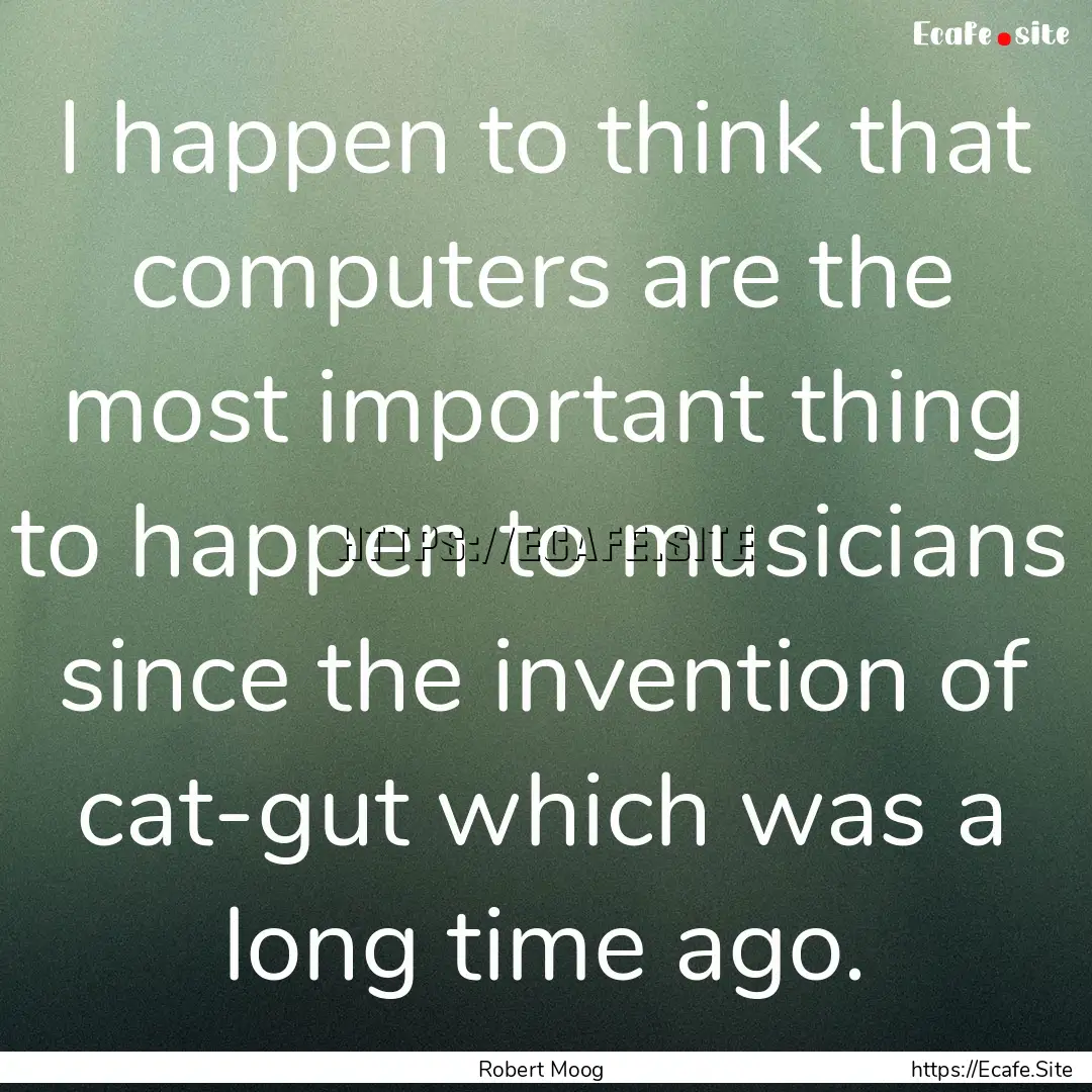 I happen to think that computers are the.... : Quote by Robert Moog