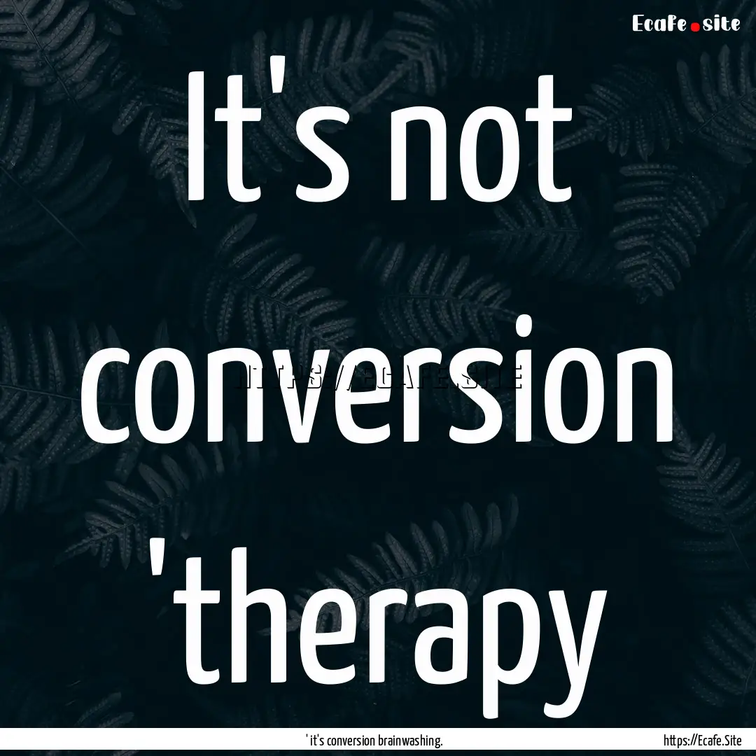 It's not conversion 'therapy : Quote by ' it's conversion brainwashing.