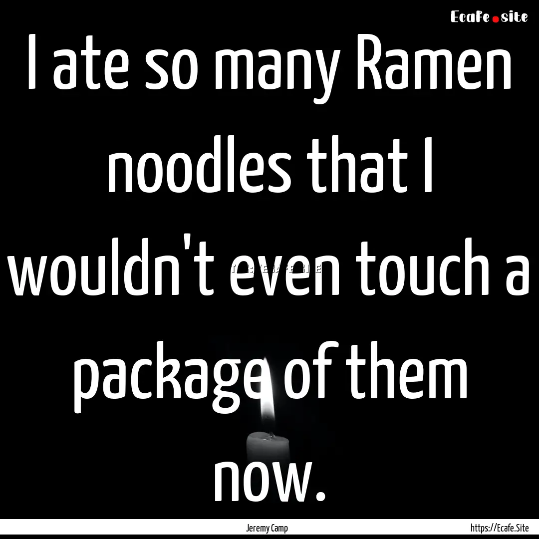 I ate so many Ramen noodles that I wouldn't.... : Quote by Jeremy Camp