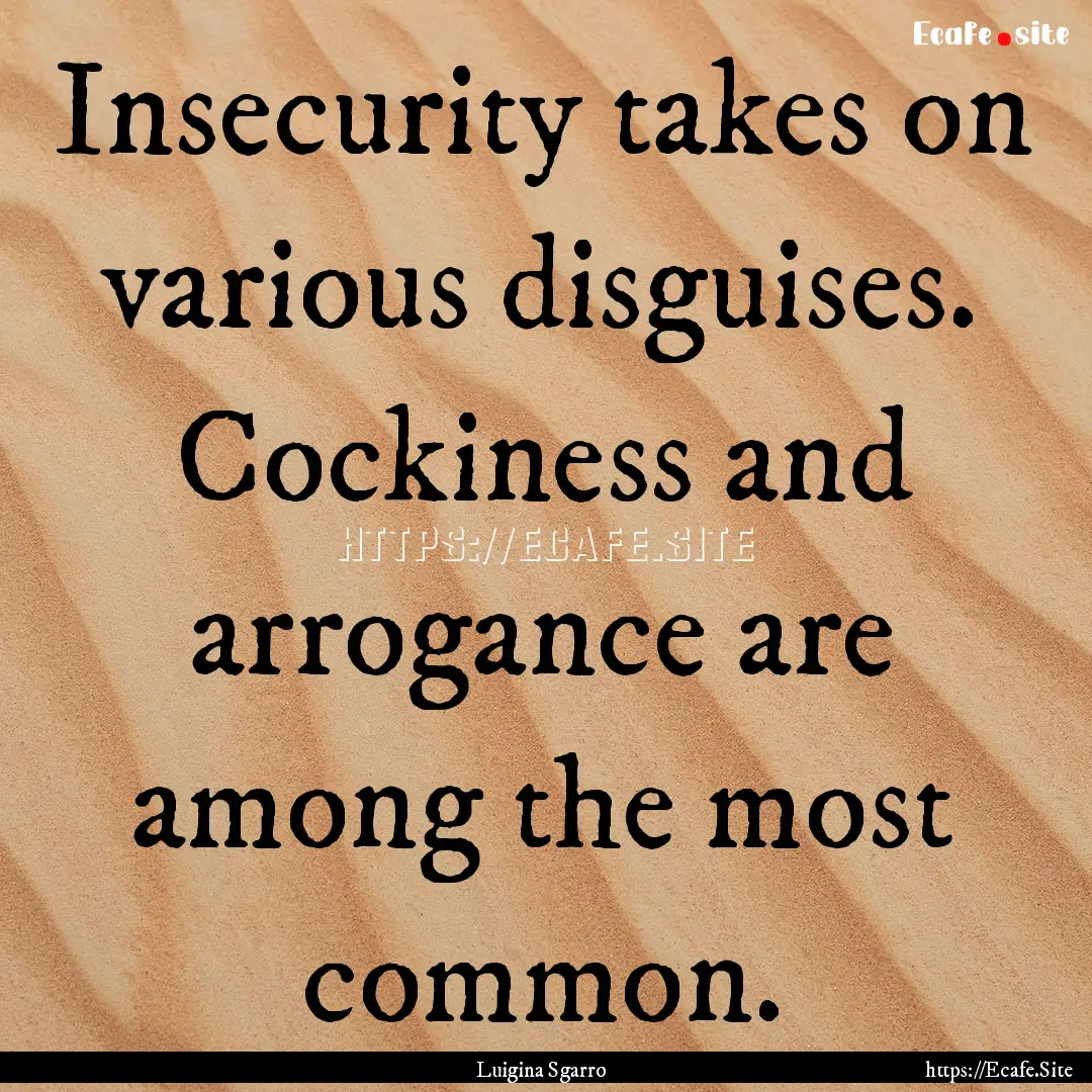 Insecurity takes on various disguises. Cockiness.... : Quote by Luigina Sgarro