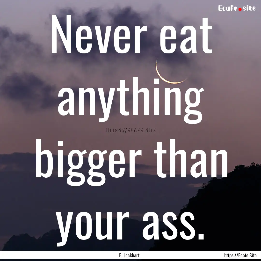 Never eat anything bigger than your ass. : Quote by E. Lockhart