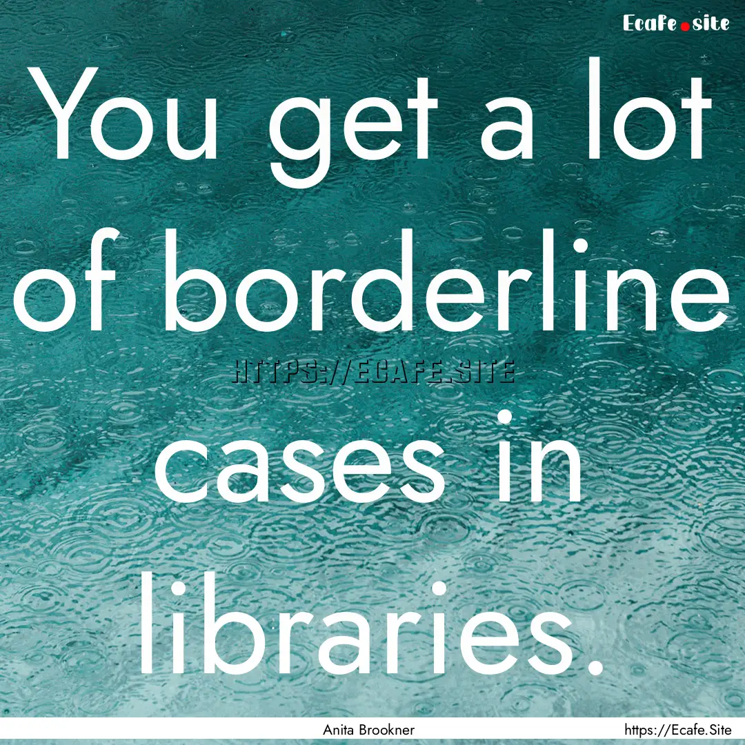 You get a lot of borderline cases in libraries..... : Quote by Anita Brookner