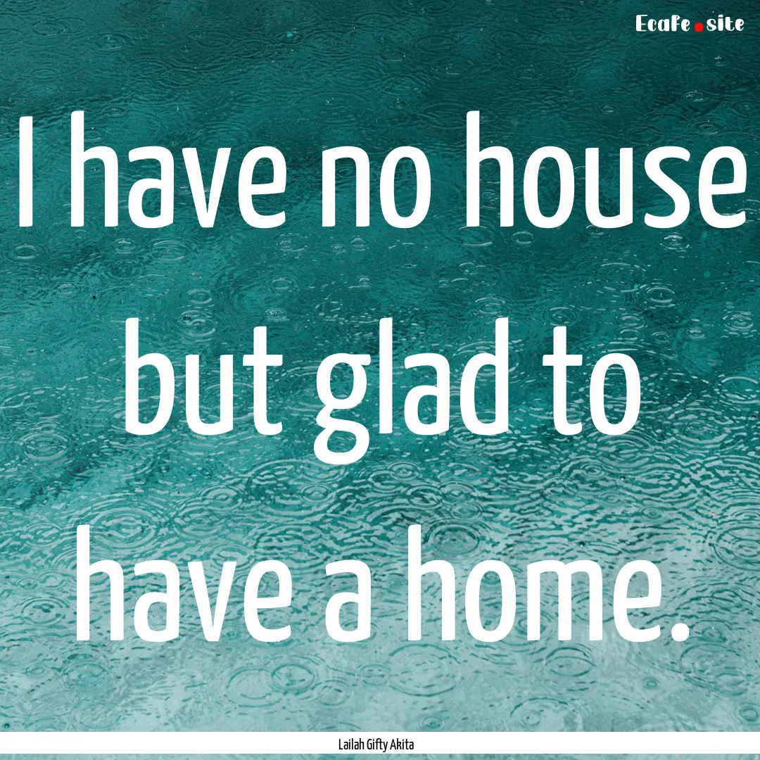 I have no house but glad to have a home. : Quote by Lailah Gifty Akita