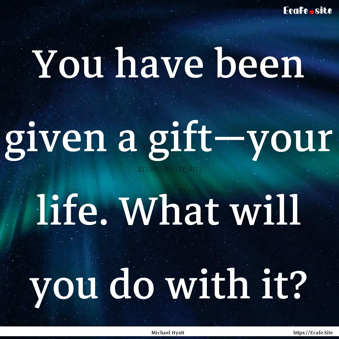 You have been given a gift—your life. What.... : Quote by Michael Hyatt