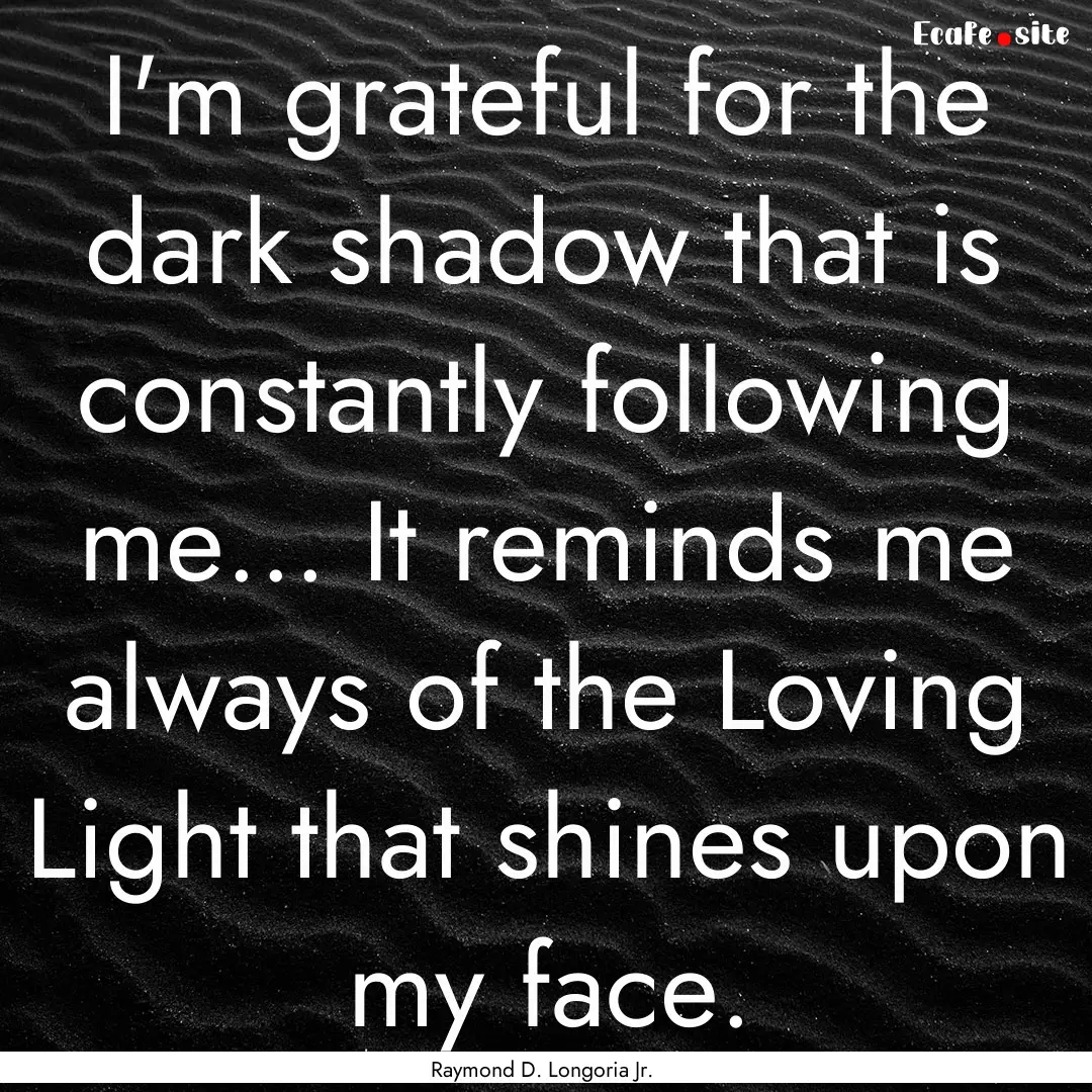 I'm grateful for the dark shadow that is.... : Quote by Raymond D. Longoria Jr.