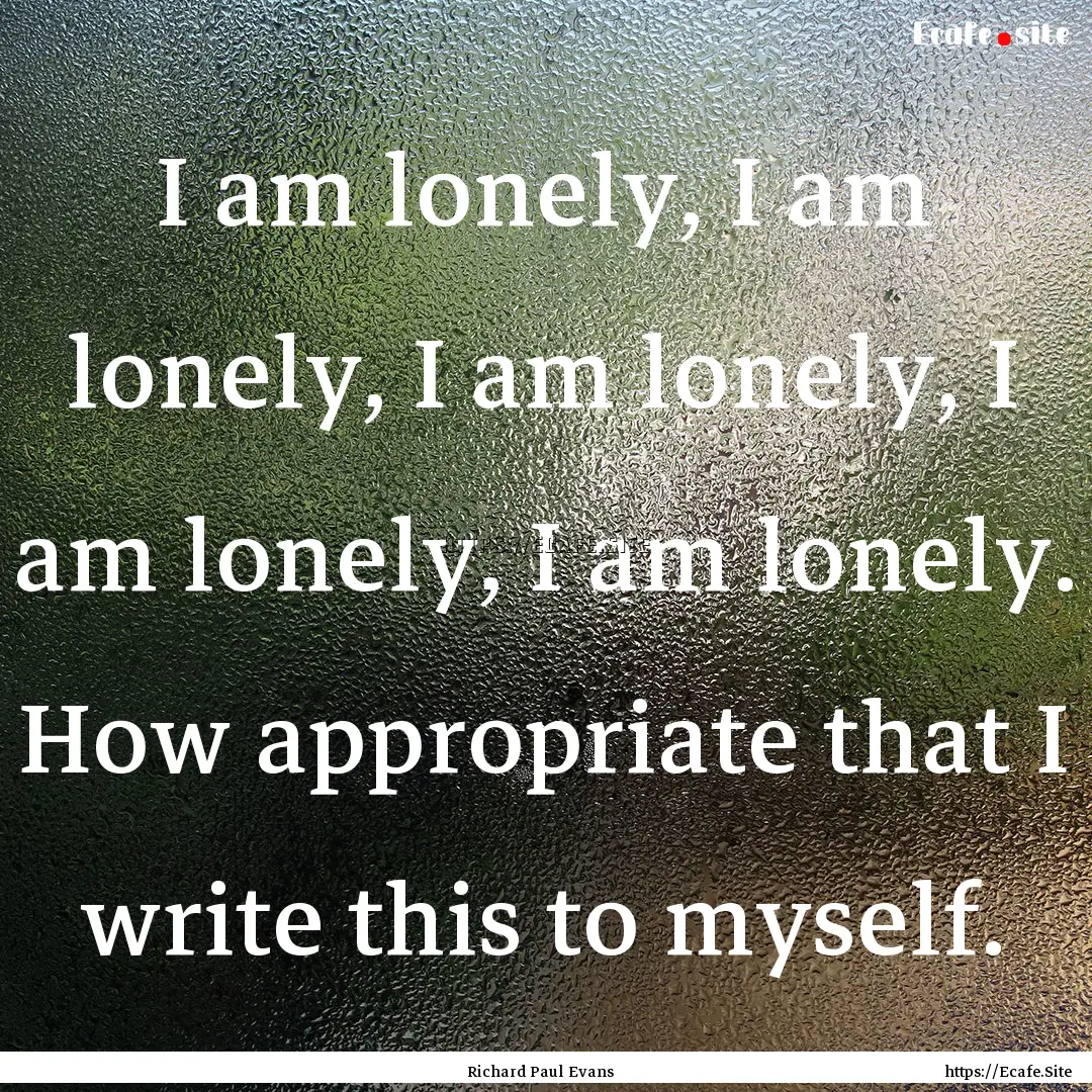 I am lonely, I am lonely, I am lonely, I.... : Quote by Richard Paul Evans